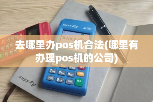 去哪里办pos机合法(哪里有办理pos机的公司)
