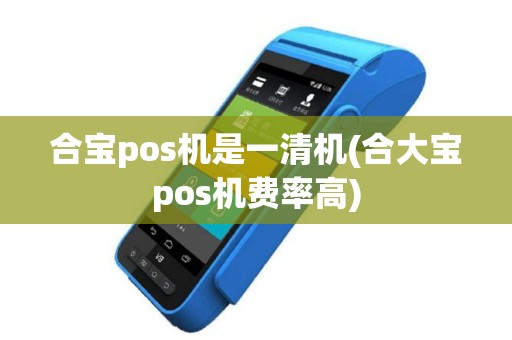 合宝pos机是一清机(合大宝pos机费率高)