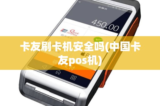 卡友刷卡机安全吗(中国卡友pos机)