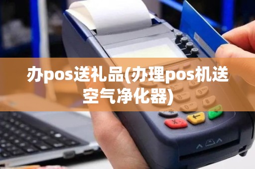 办pos送礼品(办理pos机送空气净化器)