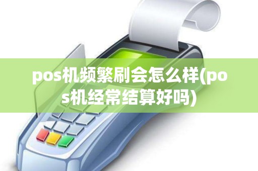 pos机频繁刷会怎么样(pos机经常结算好吗)