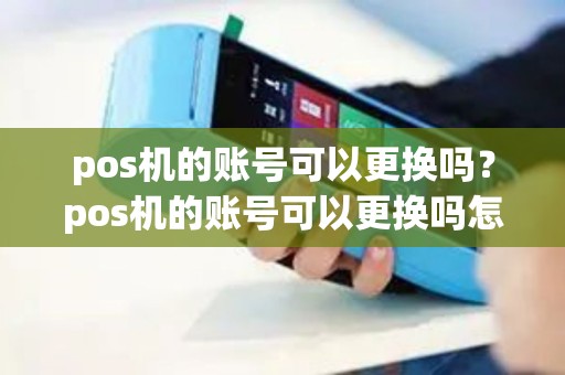 pos机的账号可以更换吗？pos机的账号可以更换吗怎么办