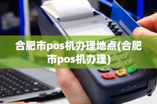 合肥市pos机办理地点(合肥市pos机办理)