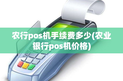 农行pos机手续费多少(农业银行pos机价格)