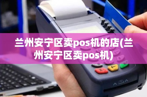 兰州安宁区卖pos机的店(兰州安宁区卖pos机)