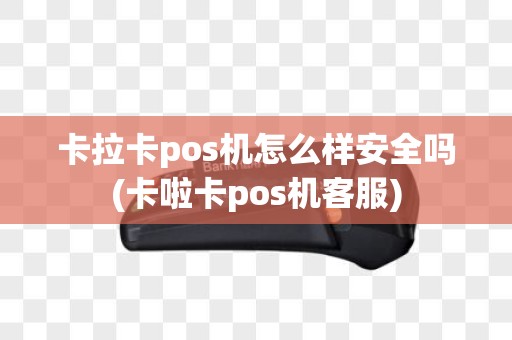 卡拉卡pos机怎么样安全吗(卡啦卡pos机客服)