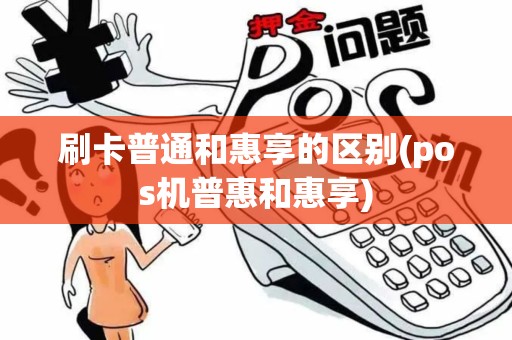 刷卡普通和惠享的区别(pos机普惠和惠享)