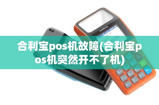 合利宝pos机故障(合利宝pos机突然开不了机)