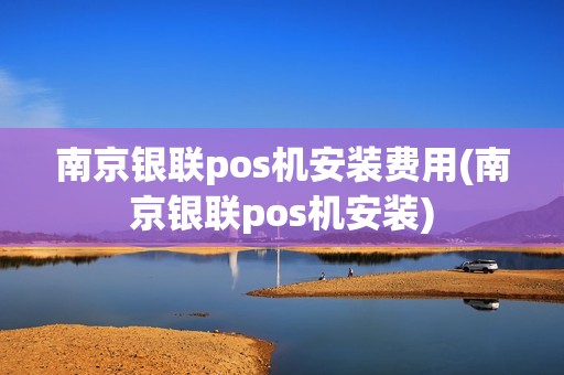 南京银联pos机安装费用(南京银联pos机安装)