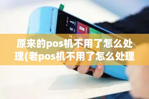 原来的pos机不用了怎么处理(老pos机不用了怎么处理)