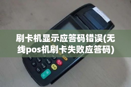 刷卡机显示应答码错误(无线pos机刷卡失败应答码)