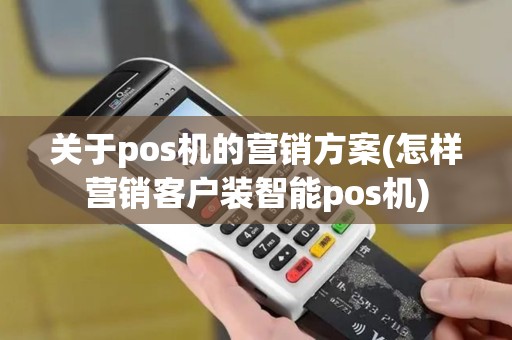 关于pos机的营销方案(怎样营销客户装智能pos机)
