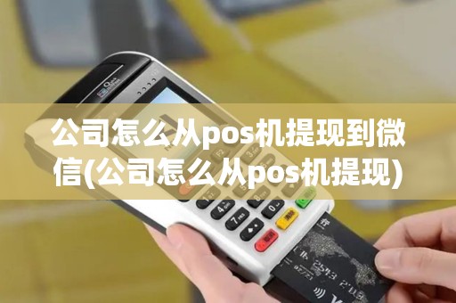 公司怎么从pos机提现到微信(公司怎么从pos机提现)