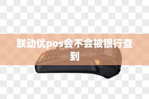 联动优pos会不会被银行查到