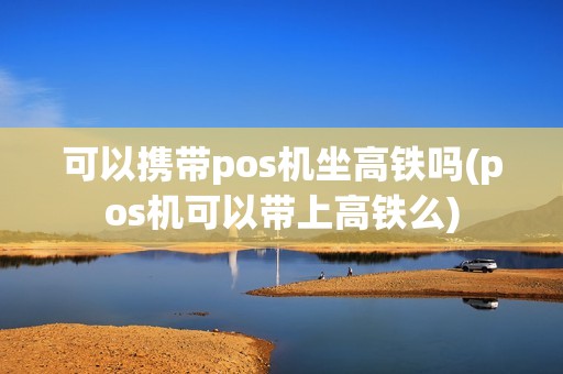 可以携带pos机坐高铁吗(pos机可以带上高铁么)