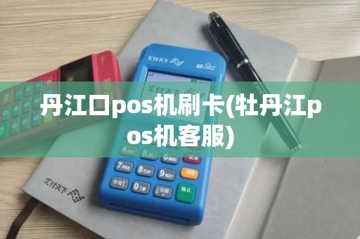 丹江口pos机刷卡(牡丹江pos机客服)