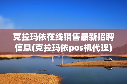 克拉玛依在线销售最新招聘信息(克拉玛依pos机代理)