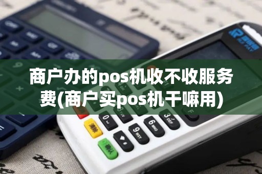 商户办的pos机收不收服务费(商户买pos机干嘛用)