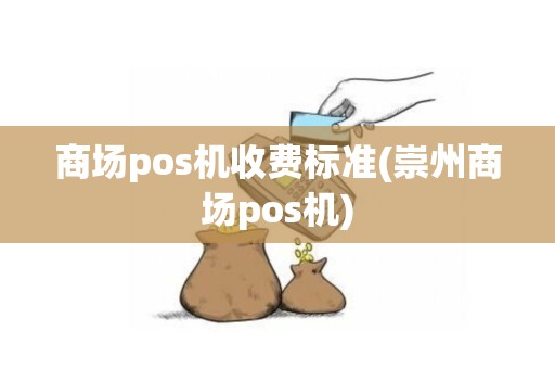 商场pos机收费标准(崇州商场pos机)