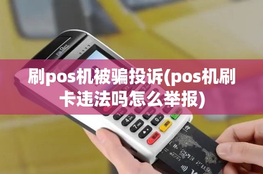刷pos机被骗投诉(pos机刷卡违法吗怎么举报)
