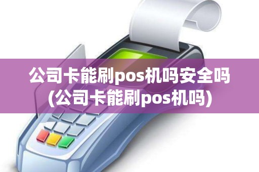 公司卡能刷pos机吗安全吗(公司卡能刷pos机吗)