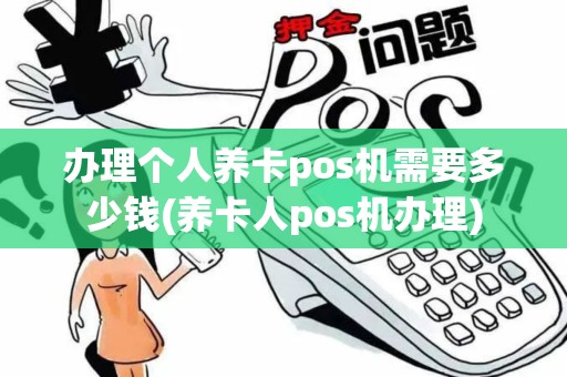 办理个人养卡pos机需要多少钱(养卡人pos机办理)