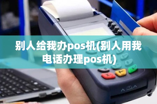 别人给我办pos机(别人用我电话办理pos机)