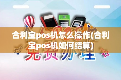 合利宝pos机怎么操作(合利宝pos机如何结算)