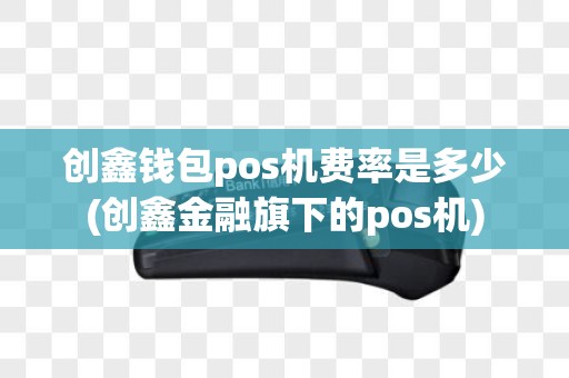 创鑫钱包pos机费率是多少(创鑫金融旗下的pos机)