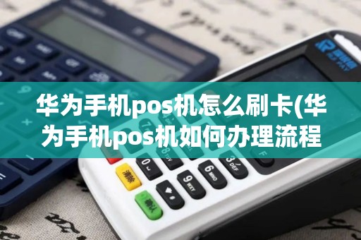 华为手机pos机怎么刷卡(华为手机pos机如何办理流程)