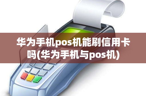 华为手机pos机能刷信用卡吗(华为手机与pos机)