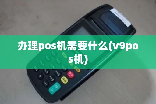 办理pos机需要什么(v9pos机)