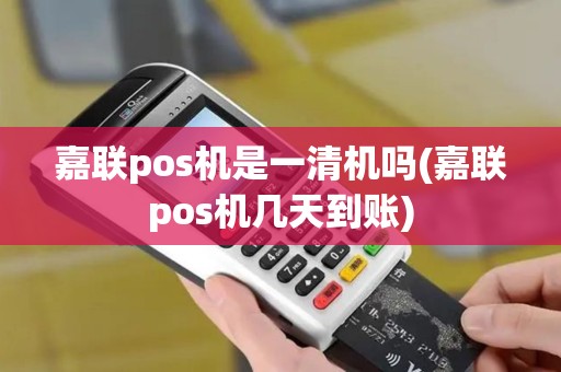 嘉联pos机是一清机吗(嘉联pos机几天到账)