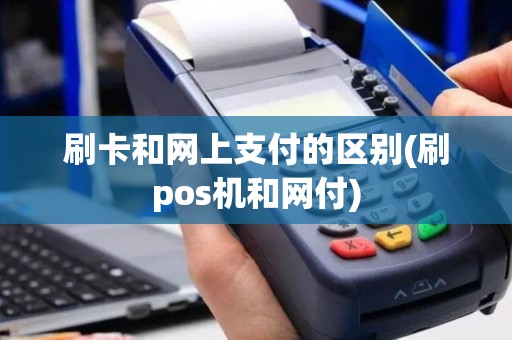 刷卡和网上支付的区别(刷pos机和网付)