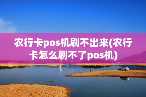 农行卡pos机刷不出来(农行卡怎么刷不了pos机)