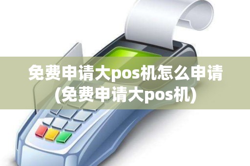 免费申请大pos机怎么申请(免费申请大pos机)