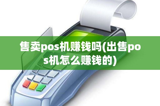 售卖pos机赚钱吗(出售pos机怎么赚钱的)