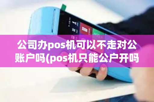 公司办pos机可以不走对公账户吗(pos机只能公户开吗)