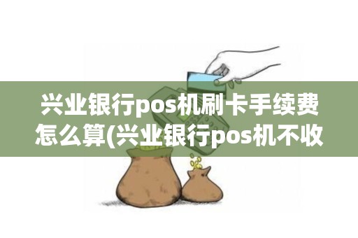 兴业银行pos机刷卡手续费怎么算(兴业银行pos机不收费标准)