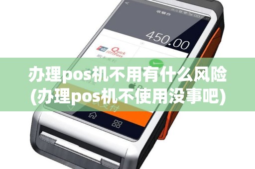 办理pos机不用有什么风险(办理pos机不使用没事吧)