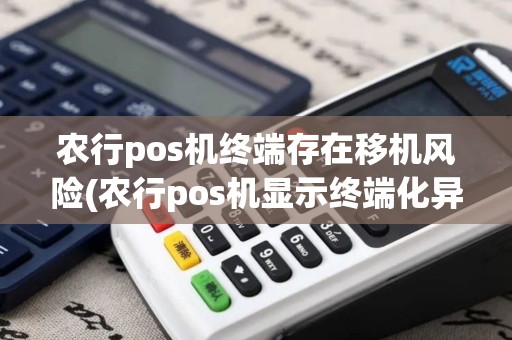 农行pos机终端存在移机风险(农行pos机显示终端化异常)