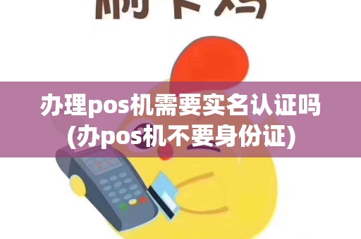 办理pos机需要实名认证吗(办pos机不要身份证)