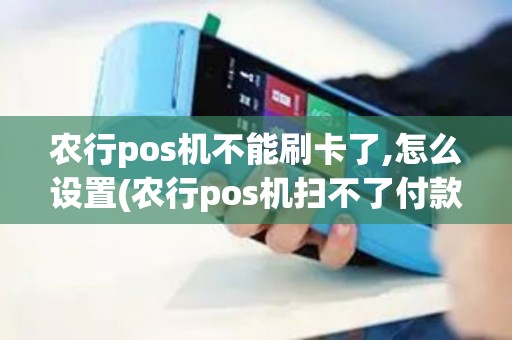 农行pos机不能刷卡了,怎么设置(农行pos机扫不了付款码)