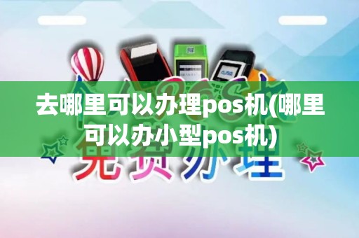 去哪里可以办理pos机(哪里可以办小型pos机)