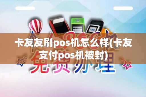 卡友友刷pos机怎么样(卡友支付pos机被封)