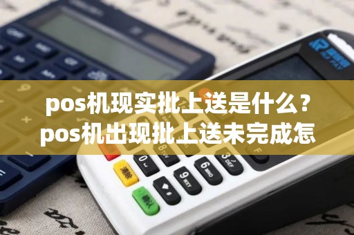 pos机现实批上送是什么？pos机出现批上送未完成怎么解决