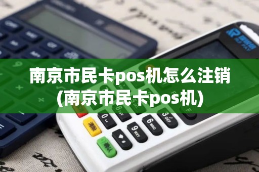 南京市民卡pos机怎么注销(南京市民卡pos机)