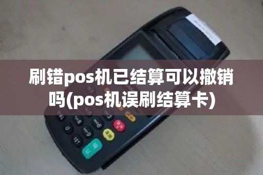 刷错pos机已结算可以撤销吗(pos机误刷结算卡)