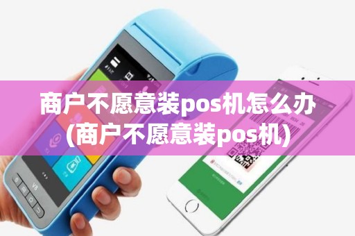 商户不愿意装pos机怎么办(商户不愿意装pos机)