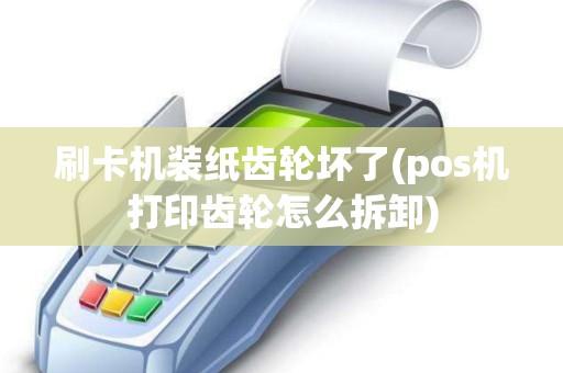 刷卡机装纸齿轮坏了(pos机打印齿轮怎么拆卸)